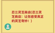 忍三灵芝商店(忍三灵芝商店：让你感受真正的灵芝奇妙！)