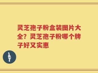 灵芝孢子粉盒装图片大全？灵芝孢子粉哪个牌子好又实惠