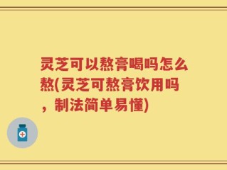灵芝可以熬膏喝吗怎么熬(灵芝可熬膏饮用吗，制法简单易懂)