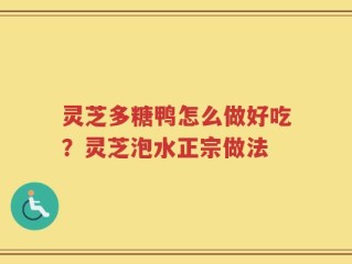 灵芝多糖鸭怎么做好吃？灵芝泡水正宗做法