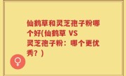 仙鹤草和灵芝孢子粉哪个好(仙鹤草 VS 灵芝孢子粉：哪个更优秀？)