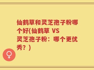 仙鹤草和灵芝孢子粉哪个好(仙鹤草 VS 灵芝孢子粉：哪个更优秀？)