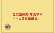 金灵芝藏药(珍贵草本——金灵芝保健品)