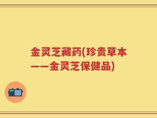 金灵芝藏药(珍贵草本——金灵芝保健品)