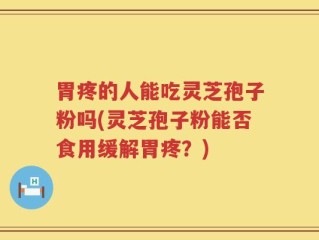 胃疼的人能吃灵芝孢子粉吗(灵芝孢子粉能否食用缓解胃疼？)