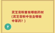 灵芝膏粉里有哪些药材(灵芝膏粉中包含哪些中草药？)