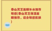 泰山灵芝面膜补水推荐敏感(泰山灵芝保湿面膜推荐，适合敏感肌肤)