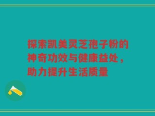 探索凯美灵芝孢子粉的神奇功效与健康益处，助力提升生活质量