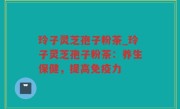 玲子灵芝孢子粉茶_玲子灵芝孢子粉茶：养生保健，提高免疫力