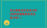 怎么服用金灵芝孢子粉(如何正确服用金灵芝孢子粉？)