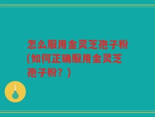 怎么服用金灵芝孢子粉(如何正确服用金灵芝孢子粉？)