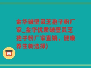金华破壁灵芝孢子粉厂家_金华优质破壁灵芝孢子粉厂家直销，健康养生新选择)
