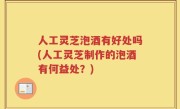 人工灵芝泡酒有好处吗(人工灵芝制作的泡酒有何益处？)