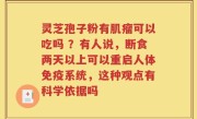 灵芝孢子粉有肌瘤可以吃吗 ？有人说，断食两天以上可以重启人体免疫系统，这种观点有科学依据吗