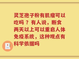 灵芝孢子粉有肌瘤可以吃吗 ？有人说，断食两天以上可以重启人体免疫系统，这种观点有科学依据吗