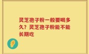 灵芝孢子粉一般要喝多久？灵芝孢子粉能不能长期吃