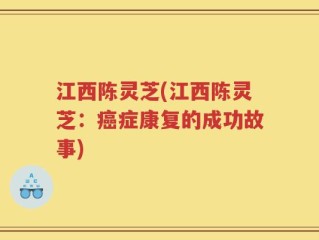 江西陈灵芝(江西陈灵芝：癌症康复的成功故事)