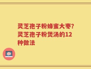 灵芝孢子粉蜂蜜大枣？灵芝孢子粉煲汤的12种做法