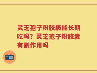 灵芝孢子粉胶裹能长期吃吗？灵芝孢子粉胶囊有副作用吗