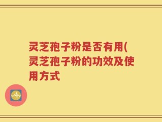 灵芝孢子粉是否有用(灵芝孢子粉的功效及使用方式