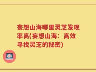 妄想山海哪里灵芝发现率高(妄想山海：高效寻找灵芝的秘密)