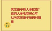 灵芝孢子粉人参区别？请问人参皂苷Rh2可以与灵芝孢子粉同时服用