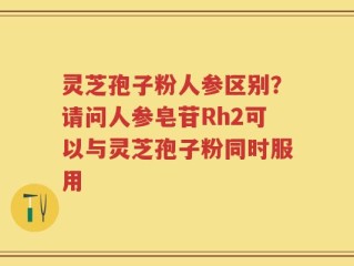 灵芝孢子粉人参区别？请问人参皂苷Rh2可以与灵芝孢子粉同时服用