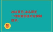 冰块灵芝(冰冻灵芝 一种新型传送冷冻保鲜技术)