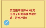 灵芝孢子粉开水冲(灵芝孢子粉的最佳冲泡方式：开水冲泡)