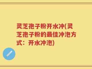 灵芝孢子粉开水冲(灵芝孢子粉的最佳冲泡方式：开水冲泡)