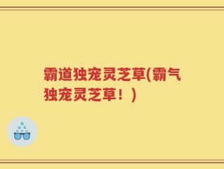 霸道独宠灵芝草(霸气独宠灵芝草！)