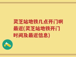 灵芝站地铁几点开门啊最近(灵芝站地铁开门时间及最近信息)