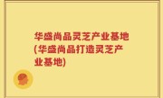 华盛尚品灵芝产业基地(华盛尚品打造灵芝产业基地)