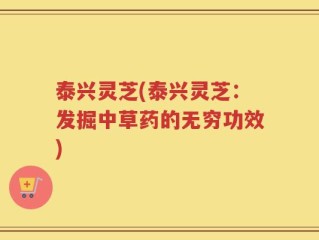 泰兴灵芝(泰兴灵芝：发掘中草药的无穷功效)