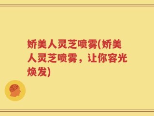 娇美人灵芝喷雾(娇美人灵芝喷雾，让你容光焕发)
