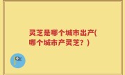 灵芝是哪个城市出产(哪个城市产灵芝？)