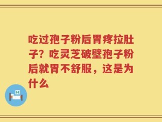 吃过孢子粉后胃疼拉肚子？吃灵芝破壁孢子粉后就胃不舒服，这是为什么