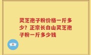 灵芝孢子粉价格一斤多少？正宗长白山灵芝孢子粉一斤多少钱