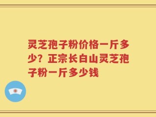 灵芝孢子粉价格一斤多少？正宗长白山灵芝孢子粉一斤多少钱