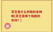 灵芝是什么种族的食物呢(灵芝是哪个族群的食材？)