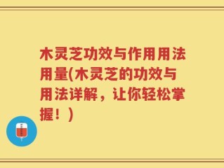 木灵芝功效与作用用法用量(木灵芝的功效与用法详解，让你轻松掌握！)