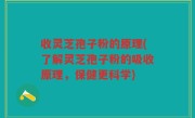 收灵芝孢子粉的原理(了解灵芝孢子粉的吸收原理，保健更科学)