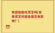 有感染能吃灵芝吗(食用灵芝对感染是否有影响？)