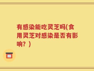 有感染能吃灵芝吗(食用灵芝对感染是否有影响？)