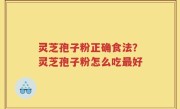 灵芝孢子粉正确食法？灵芝孢子粉怎么吃最好