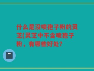 什么是没喷孢子粉的灵芝(灵芝中不含喷孢子粉，有哪些好处？