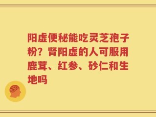 阳虚便秘能吃灵芝孢子粉？肾阳虚的人可服用鹿茸、红参、砂仁和生地吗