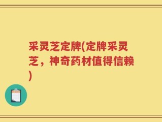 采灵芝定牌(定牌采灵芝，神奇药材值得信赖)