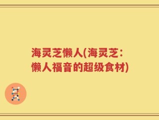 海灵芝懒人(海灵芝：懒人福音的超级食材)