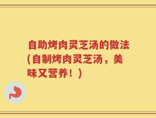 自助烤肉灵芝汤的做法(自制烤肉灵芝汤，美味又营养！)